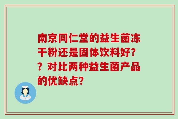 南京同仁堂的益生菌冻干粉还是固体饮料好？？对比两种益生菌产品的优缺点？
