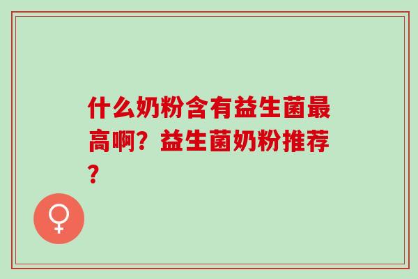 什么奶粉含有益生菌最高啊？益生菌奶粉推荐？