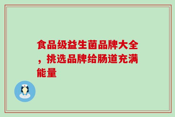 食品级益生菌品牌大全，挑选品牌给肠道充满能量