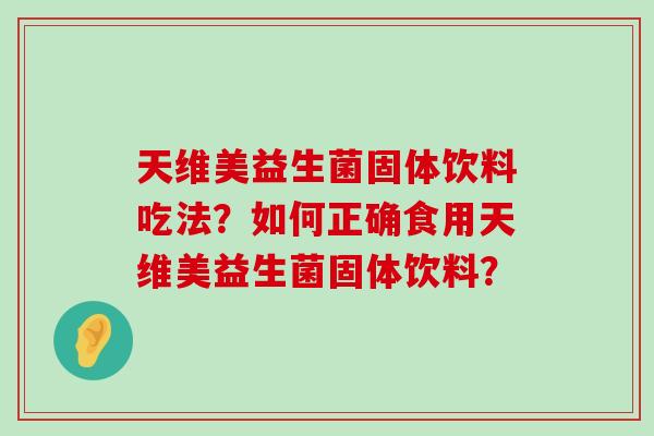 天维美益生菌固体饮料吃法？如何正确食用天维美益生菌固体饮料？