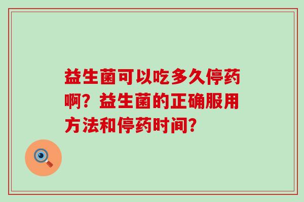 益生菌可以吃多久停药啊?益生菌的正确服用方法和停药时间? 益生菌可以吃多久停药啊?益生菌的正确服用方法和停药时间?