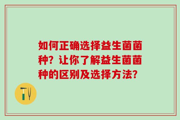 如何正确选择益生菌菌种？让你了解益生菌菌种的区别及选择方法？