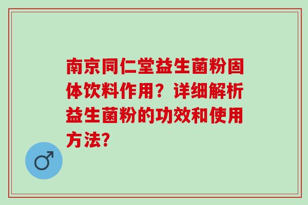 南京同仁堂益生菌粉固体饮料作用？详细解析益生菌粉的功效和使用方法？
