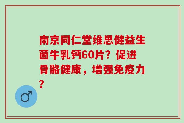 南京同仁堂维思健益生菌牛乳钙60片？促进骨骼健康，增强免疫力？