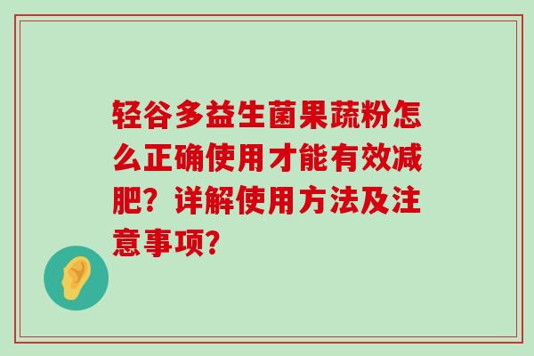 轻谷多益生菌果蔬粉怎么正确使用才能有效?详解使用方法及注意事项? 轻谷多益生菌果蔬粉怎么正确使用才能有效?详解使用方法及注意事项?