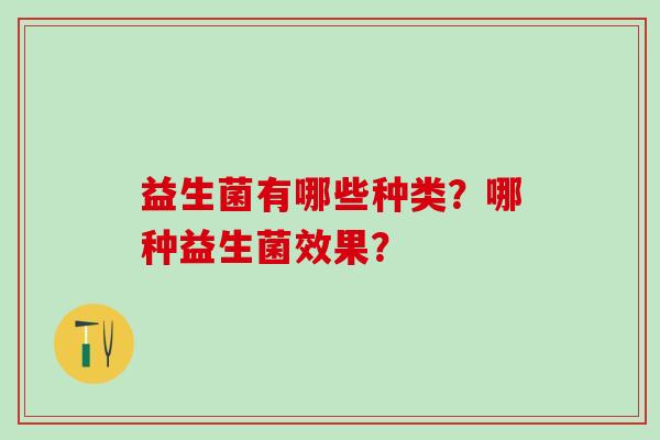 益生菌有哪些种类?哪种益生菌效果? 益生菌有哪些种类?哪种益生菌效果?