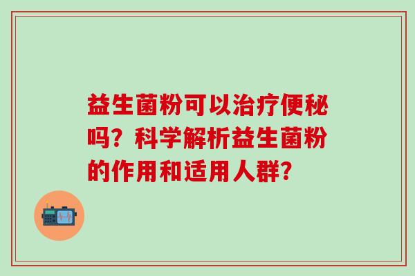 益生菌粉可以治疗便秘吗？科学解析益生菌粉的作用和适用人群？
