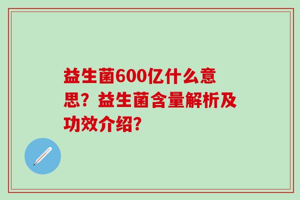 益生菌600亿什么意思？益生菌含量解析及功效介绍？