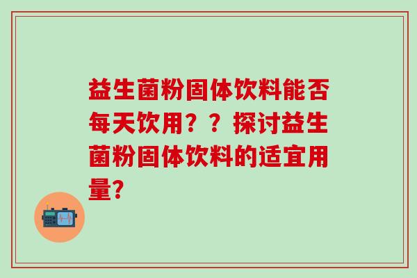 益生菌粉固体饮料能否每天饮用？？探讨益生菌粉固体饮料的适宜用量？