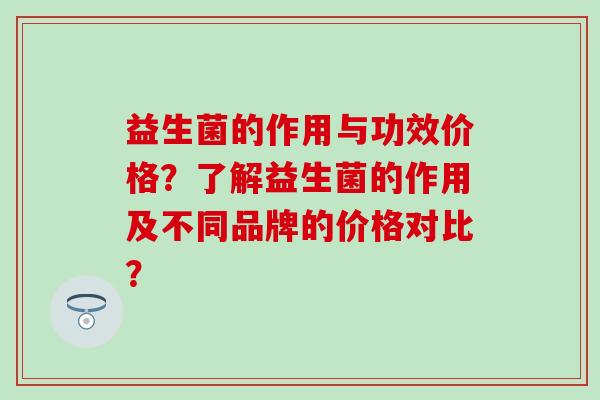 益生菌的作用与功效价格？了解益生菌的作用及不同品牌的价格对比？