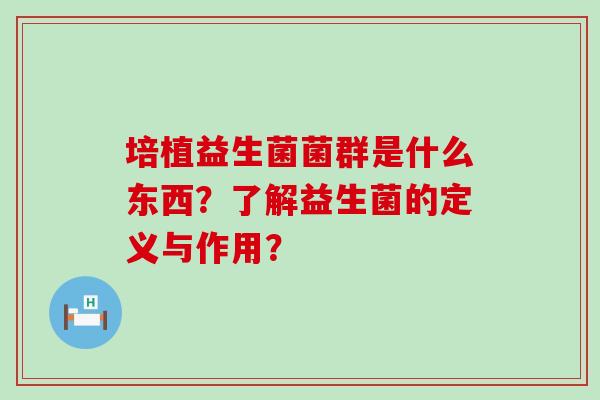 培植益生菌菌群是什么东西？了解益生菌的定义与作用？