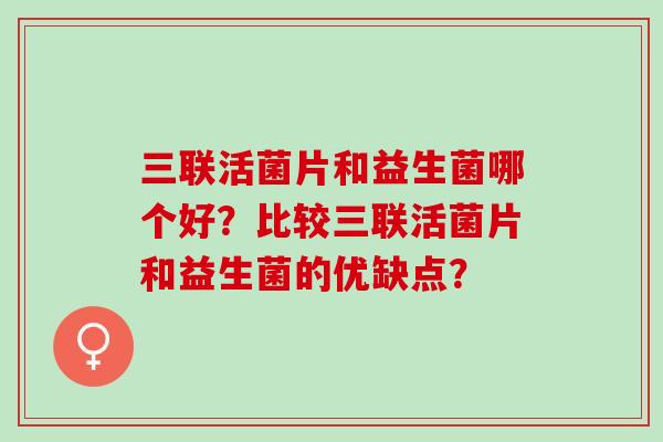 三联活菌片和益生菌哪个好？比较三联活菌片和益生菌的优缺点？