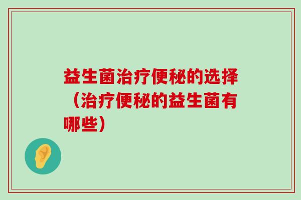 益生菌的选择(的益生菌有哪些) 益生菌的选择(的益生菌有哪些)