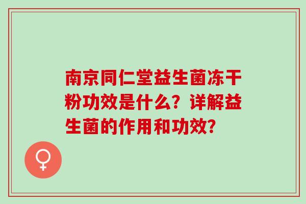 南京同仁堂益生菌冻干粉功效是什么？详解益生菌的作用和功效？