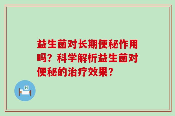 益生菌对长期作用吗?科学解析益生菌对的效果? 益生菌对长期作用吗?科学解析益生菌对的效果?