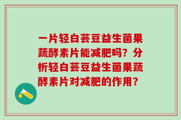 一片轻白芸豆益生菌果蔬酵素片能减肥吗？分析轻白芸豆益生菌果蔬酵素片对减肥的作用？