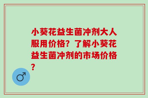 小葵花益生菌冲剂大人服用价格？了解小葵花益生菌冲剂的市场价格？