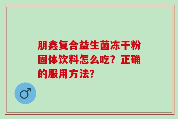 朋鑫复合益生菌冻干粉固体饮料怎么吃？正确的服用方法？