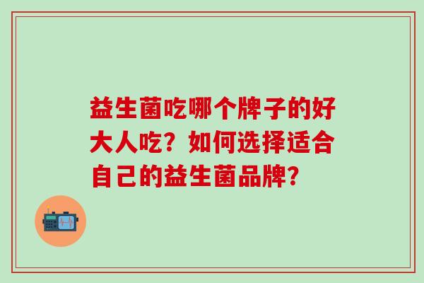 益生菌吃哪个牌子的好大人吃？如何选择适合自己的益生菌品牌？