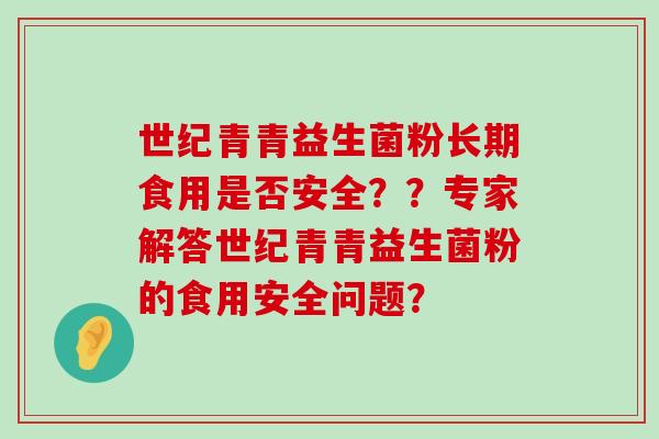 世纪青青益生菌粉长期食用是否安全？？专家解答世纪青青益生菌粉的食用安全问题？