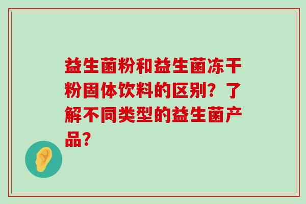 益生菌粉和益生菌冻干粉固体饮料的区别？了解不同类型的益生菌产品？