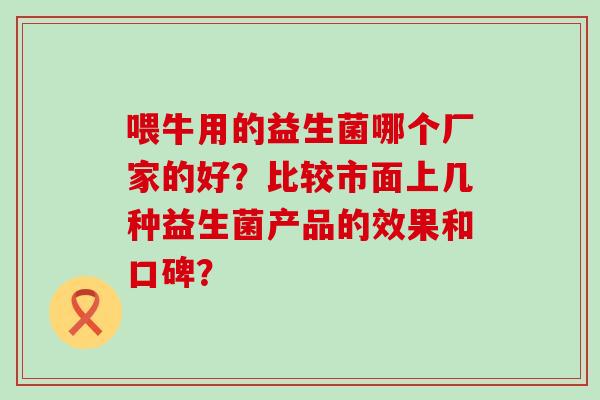 喂牛用的益生菌哪个厂家的好？比较市面上几种益生菌产品的效果和口碑？