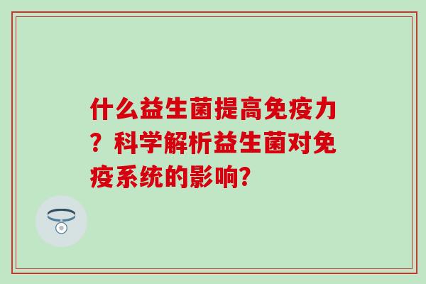 什么益生菌提高免疫力？科学解析益生菌对免疫系统的影响？