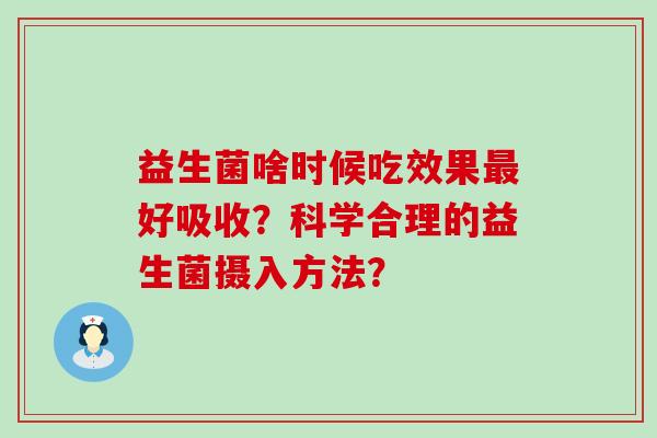益生菌啥时候吃效果好吸收?科学合理的益生菌摄入方法? 益生菌啥时候吃效果好吸收?科学合理的益生菌摄入方法?