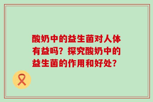 酸奶中的益生菌对人体有益吗？探究酸奶中的益生菌的作用和好处？
