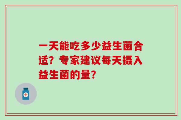一天能吃多少益生菌合适？专家建议每天摄入益生菌的量？