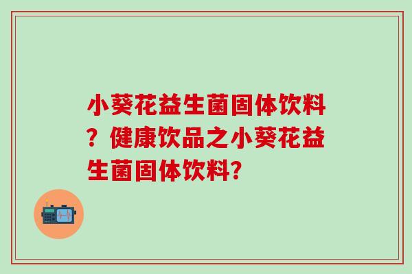 小葵花益生菌固体饮料？健康饮品之小葵花益生菌固体饮料？