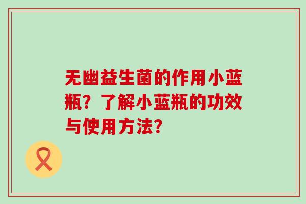 无幽益生菌的作用小蓝瓶？了解小蓝瓶的功效与使用方法？