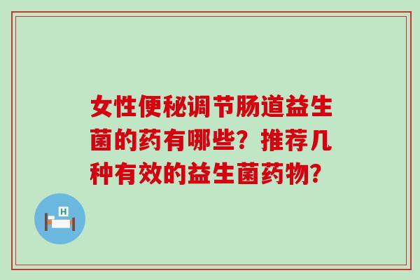 女性便秘调节肠道益生菌的药有哪些？推荐几种有效的益生菌药物？