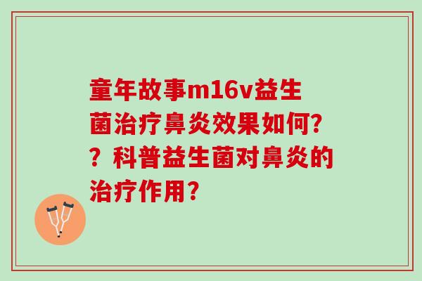 童年故事m16v益生菌治疗鼻炎效果如何？？科普益生菌对鼻炎的治疗作用？