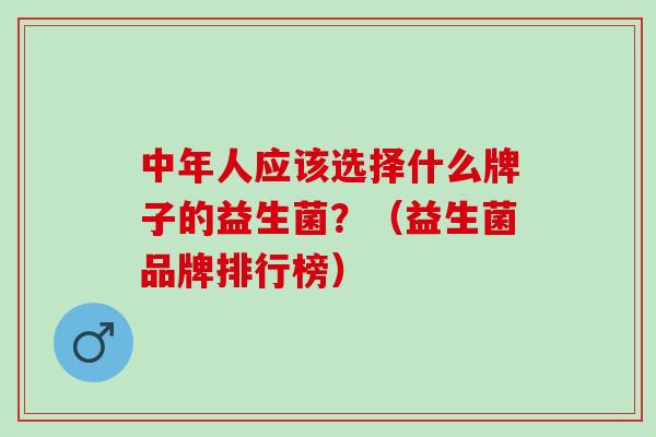中年人应该选择什么牌子的益生菌？（益生菌品牌排行榜）