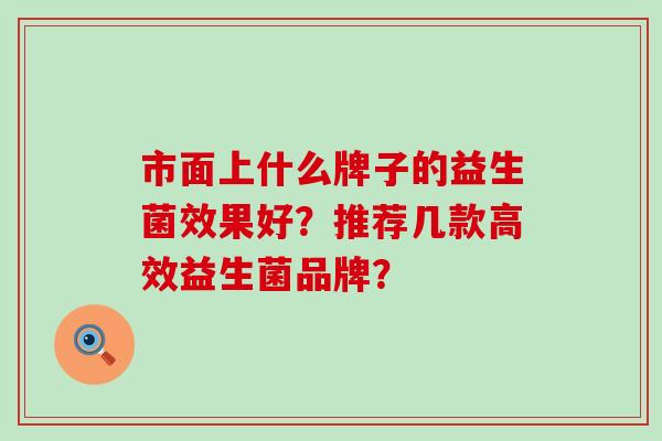 市面上什么牌子的益生菌效果好？推荐几款高效益生菌品牌？
