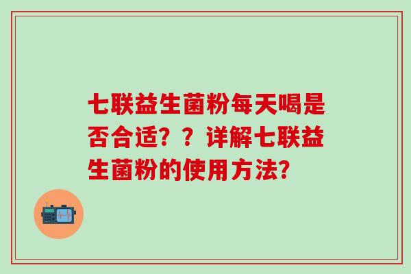 七联益生菌粉每天喝是否合适？？详解七联益生菌粉的使用方法？