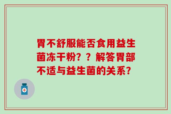 胃不舒服能否食用益生菌冻干粉？？解答胃部不适与益生菌的关系？