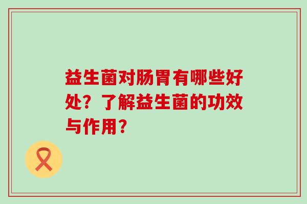 益生菌对肠胃有哪些好处？了解益生菌的功效与作用？