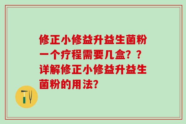 修正小修益升益生菌粉一个疗程需要几盒？？详解修正小修益升益生菌粉的用法？