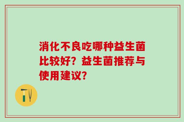 消化不良吃哪种益生菌比较好？益生菌推荐与使用建议？