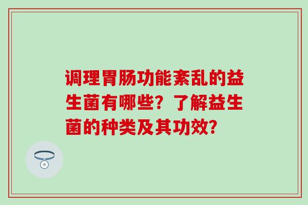 调理胃肠功能紊乱的益生菌有哪些？了解益生菌的种类及其功效？