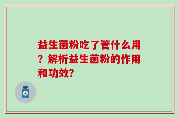 益生菌粉吃了管什么用?解析益生菌粉的作用和功效? 益生菌粉吃了管什么用?解析益生菌粉的作用和功效?