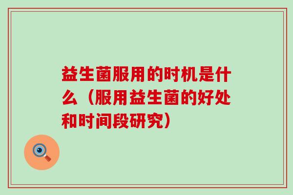 益生菌服用的时机是什么（服用益生菌的好处和时间段研究）