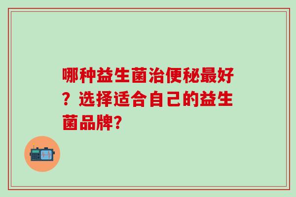 哪种益生菌治便秘最好？选择适合自己的益生菌品牌？
