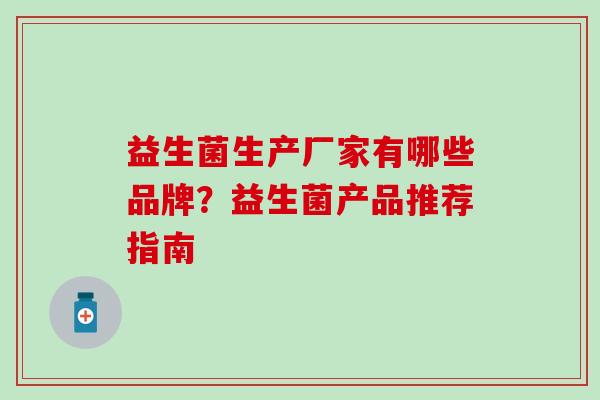 益生菌生产厂家有哪些品牌?益生菌产品推荐指南 益生菌生产厂家有哪些品牌?益生菌产品推荐指南