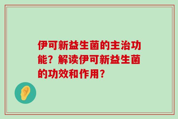 伊可新益生菌的主治功能？解读伊可新益生菌的功效和作用？