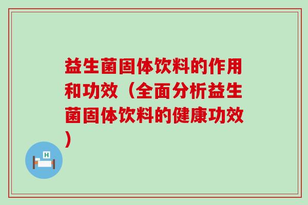 益生菌固体饮料的作用和功效（全面分析益生菌固体饮料的健康功效）