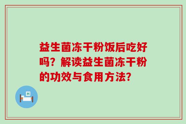 益生菌冻干粉饭后吃好吗？解读益生菌冻干粉的功效与食用方法？