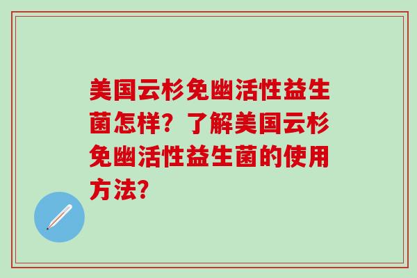 美国云杉免幽活性益生菌怎样？了解美国云杉免幽活性益生菌的使用方法？
